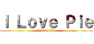 Ｉ Ｌｏｖｅ Ｐｉｅ (I Love Pie)