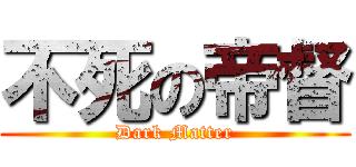 不死の帝督 (Dark Matter)