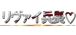 リヴァイ兵長♡ (love♡)