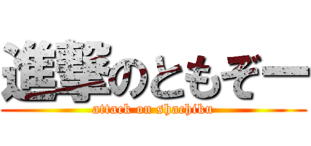 進撃のともぞー (attack on shachiku)