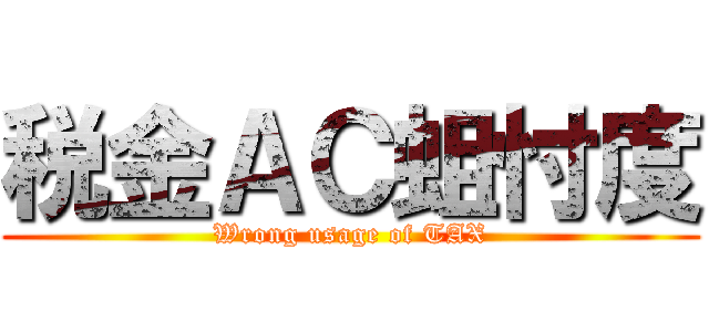 税金ＡＣ蛆忖度 (Wrong usage of TAX)