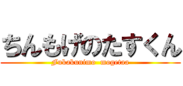 ちんもげのたすくん (Fukakunimo  mogetaa)