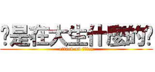 你是在大生什麼的啦 (attack on titan)
