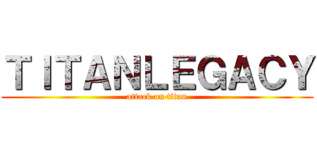 ＴＩＴＡＮＬＥＧＡＣＹ (attack on titan)