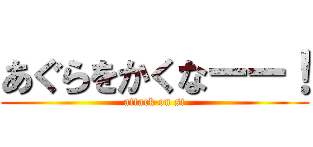 あぐらをかくなーー！ (attack on st)