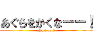 あぐらをかくなーー！ (attack on st)