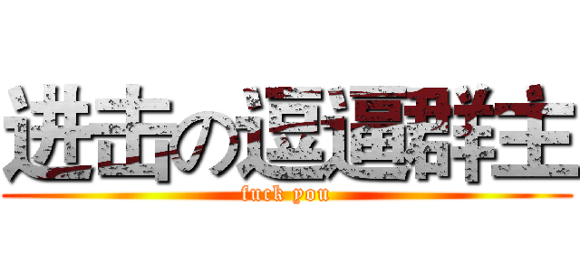 进击の逗逼群主 (fuck you)