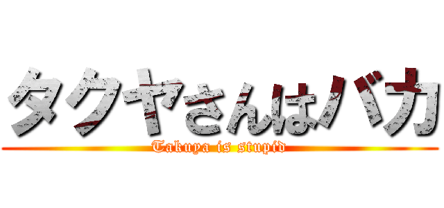 タクヤさんはバカ (Takuya is stupid)