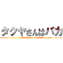 タクヤさんはバカ (Takuya is stupid)