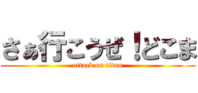 さぁ行こうぜ！どこま (attack on titan)