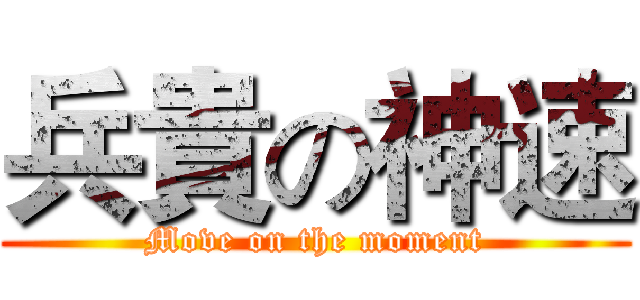 兵貴の神速 (Move on the moment)