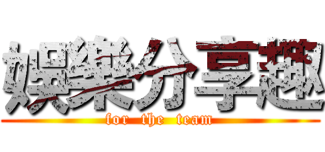 娛樂分享趣 (for  the  team)