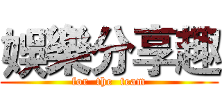 娛樂分享趣 (for  the  team)