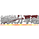 娛樂分享趣 (for  the  team)