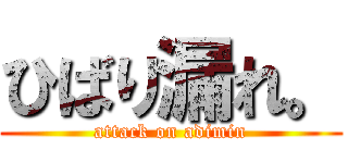 ひばり漏れ。 (attack on adimin)