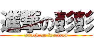 進撃の彭彭 (attack on fearless)