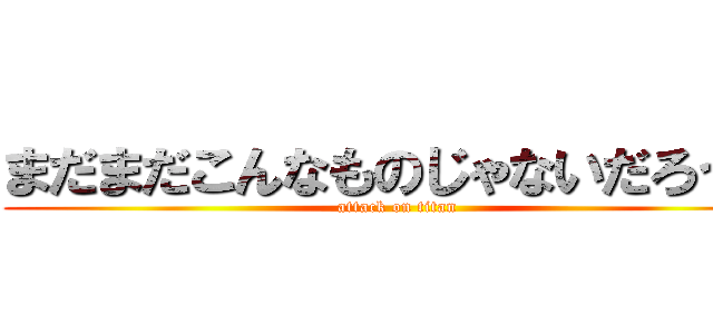 まだまだこんなものじゃないだろう？ (attack on titan)