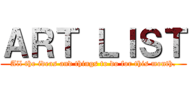 ＡＲＴ ＬＩＳＴ (All the ideas and things to do for this month.)