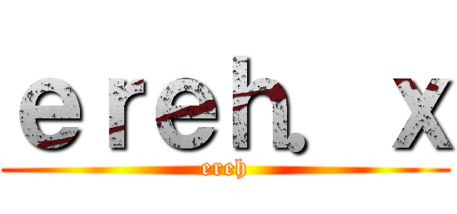 ｅｒｅｈ．ｘ (ereh)