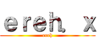 ｅｒｅｈ．ｘ (ereh)
