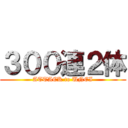３００連２体 (ATTACK to UNEI)