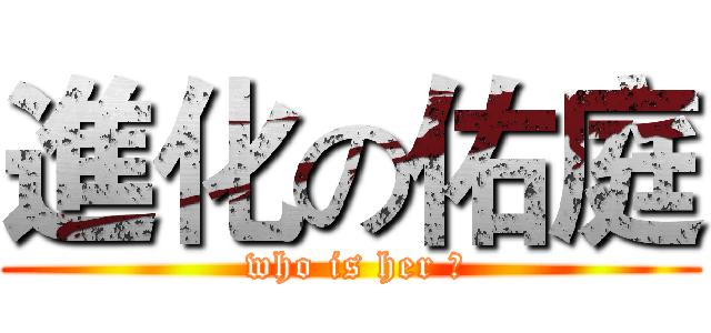 進化の佑庭 ( who is her ?)