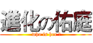 進化の佑庭 ( who is her ?)