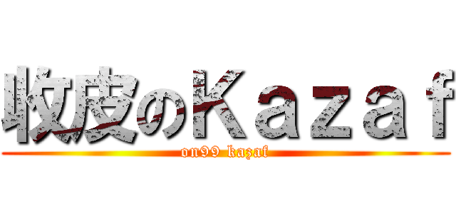 收皮のＫａｚａｆ (on99 kazaf)