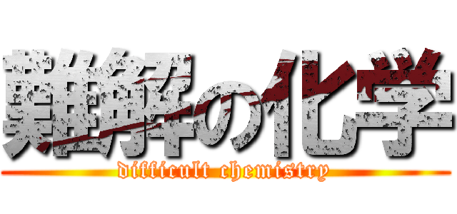 難解の化学 (difficult chemistry)