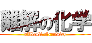 難解の化学 (difficult chemistry)