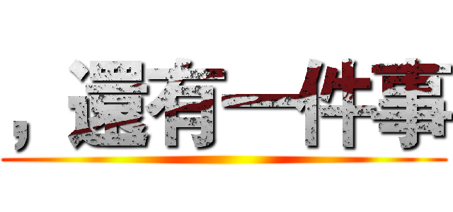 ，還有一件事 ()