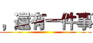 ，還有一件事 ()