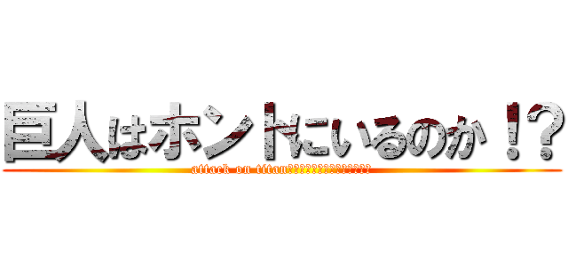 巨人はホントにいるのか！？ (attack on titanハホント二イルンデスカー！？)