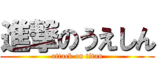 進撃のうえしん (attack on titan)