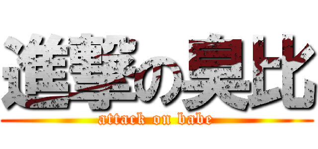 進撃の臭比 (attack on babe)
