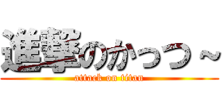 進撃のかっつ～ (attack on titan)