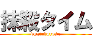 抹殺タイム (buxtukorosu)