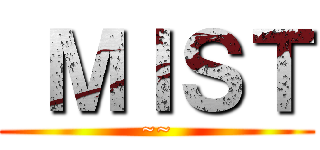  ＭＩＳＴ (~~)
