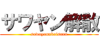 サワヤン解散 (sawayannkaisann)