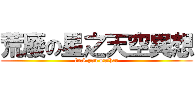 荒廢の星之天空異想 (fuck you mother)