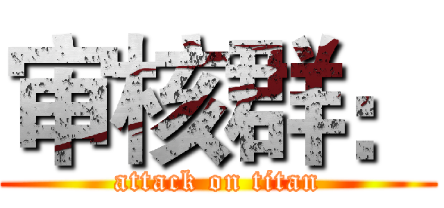 审核群： (attack on titan)