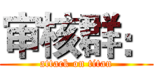 审核群： (attack on titan)