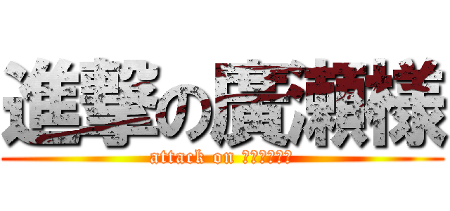 進撃の廣瀬様 (attack on ＨＩＲＯＳＥ)