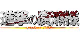 進撃の廣瀬様 (attack on ＨＩＲＯＳＥ)