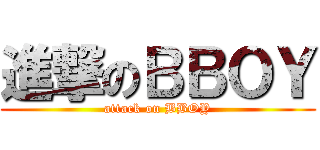 進撃のＢＢＯＹ (attack on BBOY)