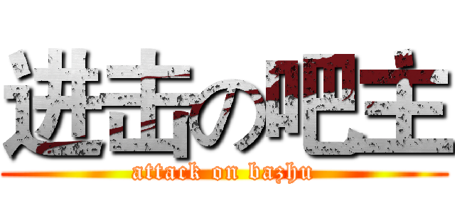 进击の吧主 (attack on bazhu)