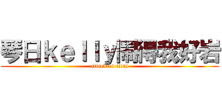 琴日ｋｅｌｌｙ鬧得我好岩 (attack on titan)