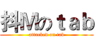 抖Ｍのｔａｂ (attacked on tab)