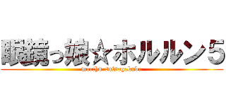 眼鏡っ娘☆ホルルン５ (mocchu-suisogakubu)