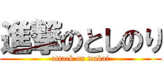 進撃のとしのり (attack on wakai)